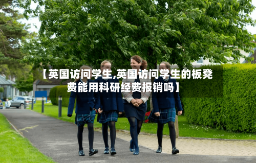 【英国访问学生,英国访问学生的板凳费能用科研经费报销吗】