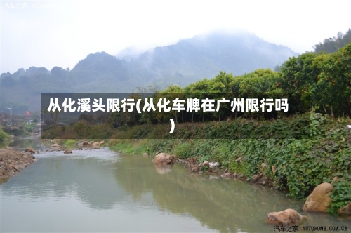 从化溪头限行(从化车牌在广州限行吗)