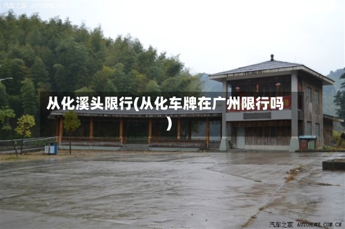 从化溪头限行(从化车牌在广州限行吗)-第2张图片
