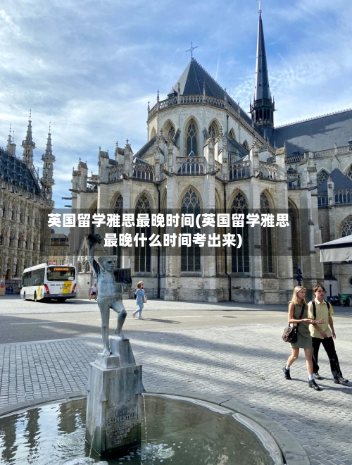 英国留学雅思最晚时间(英国留学雅思最晚什么时间考出来)-第2张图片