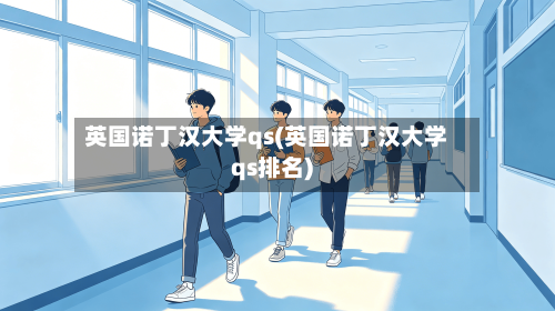 英国诺丁汉大学qs(英国诺丁汉大学qs排名)