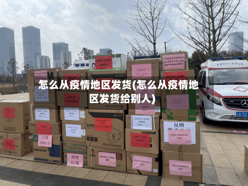 怎么从疫情地区发货(怎么从疫情地区发货给别人)