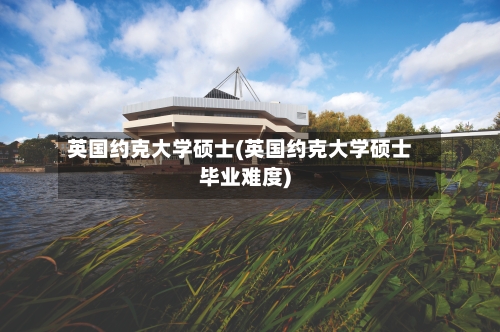 英国约克大学硕士(英国约克大学硕士毕业难度)