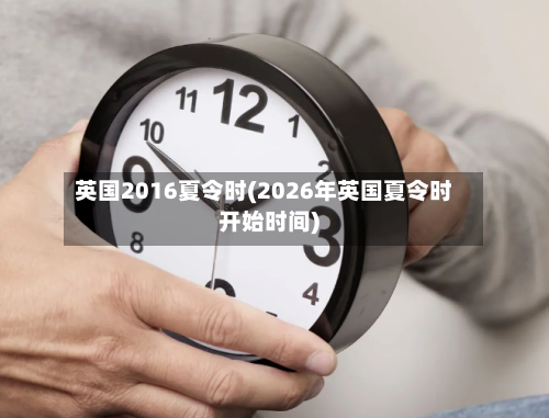 英国2016夏令时(2026年英国夏令时开始时间)-第2张图片