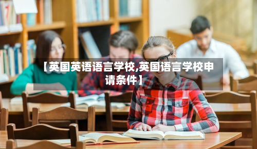 【英国英语语言学校,英国语言学校申请条件】