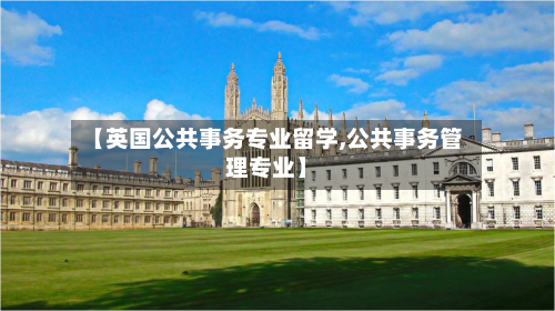 【英国公共事务专业留学,公共事务管理专业】