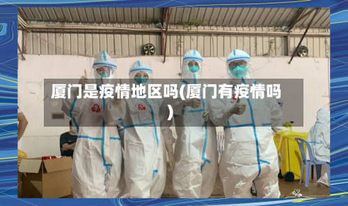 厦门是疫情地区吗(厦门有疫情吗)-第3张图片