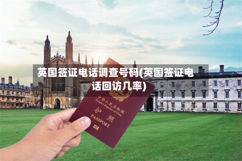 英国签证电话调查号码(英国签证电话回访几率)