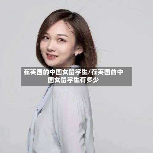 在英国的中国女留学生/在英国的中国女留学生有多少-第3张图片