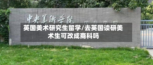 英国美术研究生留学/去英国读研美术生可改成商科吗