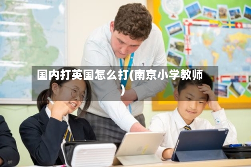 国内打英国怎么打(南京小学教师)