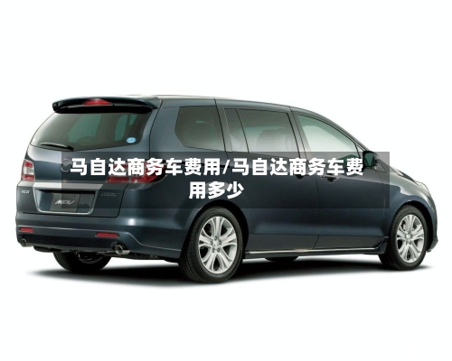 马自达商务车费用/马自达商务车费用多少