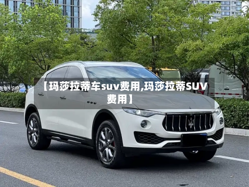 【玛莎拉蒂车suv费用,玛莎拉蒂SUV费用】