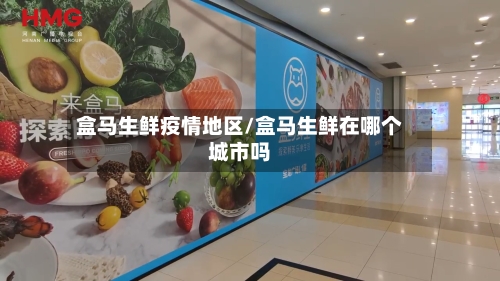 盒马生鲜疫情地区/盒马生鲜在哪个城市吗