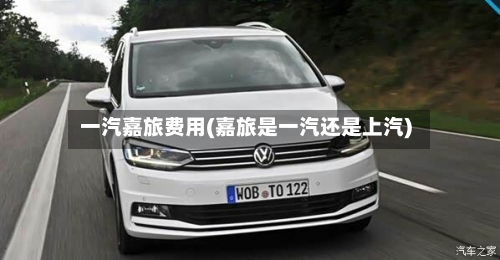 一汽嘉旅费用(嘉旅是一汽还是上汽)