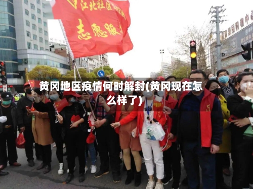 黄冈地区疫情何时解封(黄冈现在怎么样了)