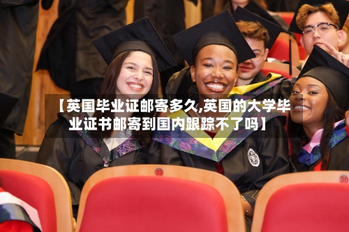 【英国毕业证邮寄多久,英国的大学毕业证书邮寄到国内跟踪不了吗】