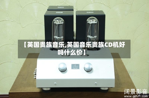 【英国贵族音乐,英国音乐贵族CD机好吗什么价】