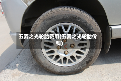 五菱之光轮胎费用(五菱之光轮胎价钱)-第3张图片