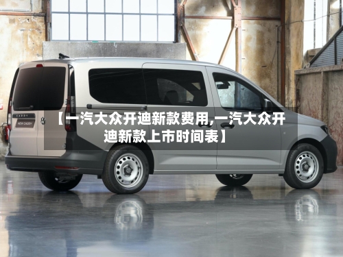 【一汽大众开迪新款费用,一汽大众开迪新款上市时间表】