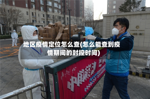 地区疫情定位怎么查(怎么能查到疫情期间的封控时间)