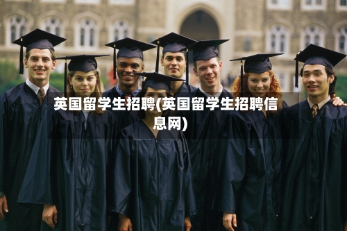 英国留学生招聘(英国留学生招聘信息网)-第2张图片