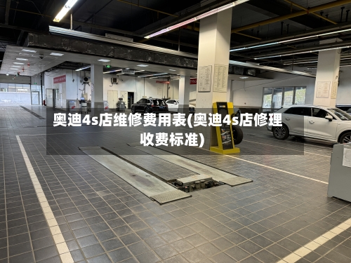 奥迪4s店维修费用表(奥迪4s店修理收费标准)-第2张图片
