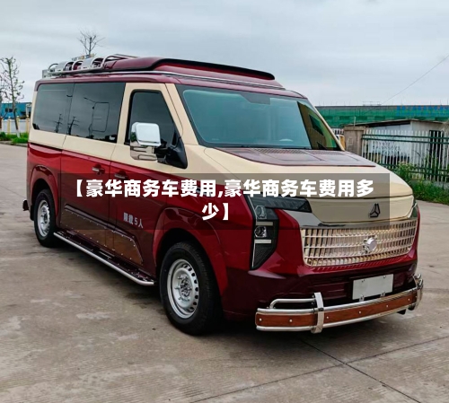 【豪华商务车费用,豪华商务车费用多少】-第2张图片