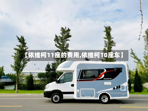 【依维柯11座的费用,依维柯10座车】-第3张图片