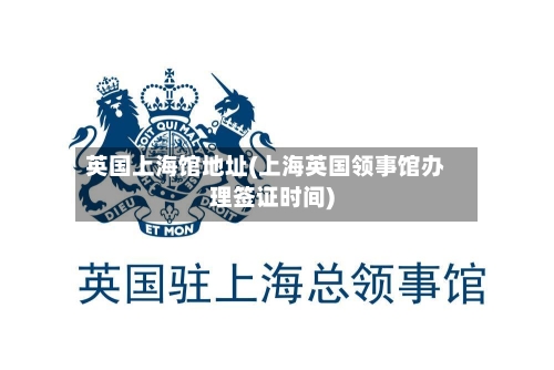 英国上海馆地址(上海英国领事馆办理签证时间)