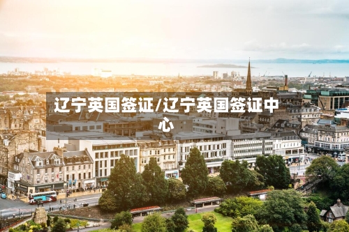 辽宁英国签证/辽宁英国签证中心