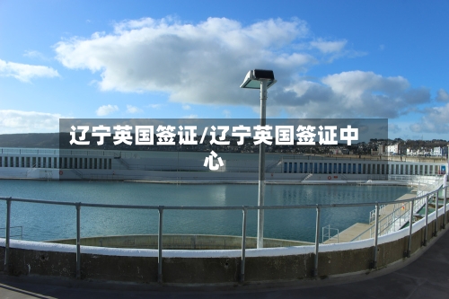 辽宁英国签证/辽宁英国签证中心-第2张图片