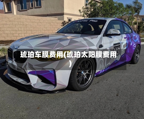 琥珀车膜费用(琥珀太阳膜费用)
