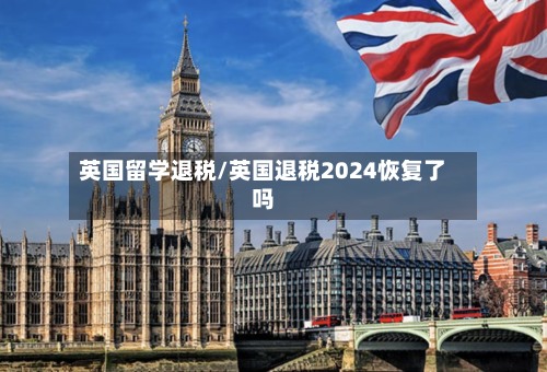 英国留学退税/英国退税2024恢复了吗