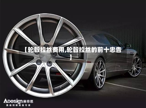 【轮毂拉丝费用,轮毂拉丝的前十忠告】-第2张图片