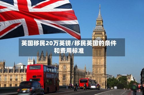 英国移民20万英镑/移民英国的条件和费用标准-第2张图片