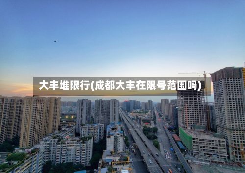 大丰堆限行(成都大丰在限号范围吗)
