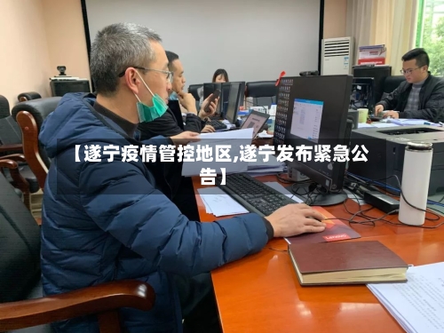 【遂宁疫情管控地区,遂宁发布紧急公告】-第2张图片