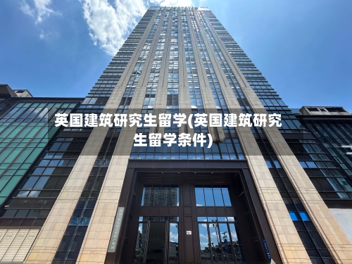 英国建筑研究生留学(英国建筑研究生留学条件)-第2张图片