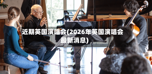 近期英国演唱会(2026年英国演唱会最新消息)