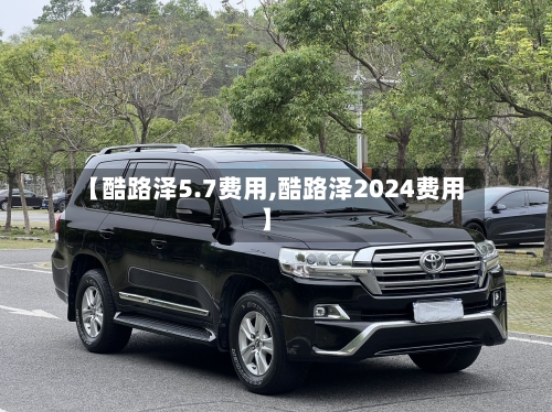 【酷路泽5.7费用,酷路泽2024费用】-第3张图片