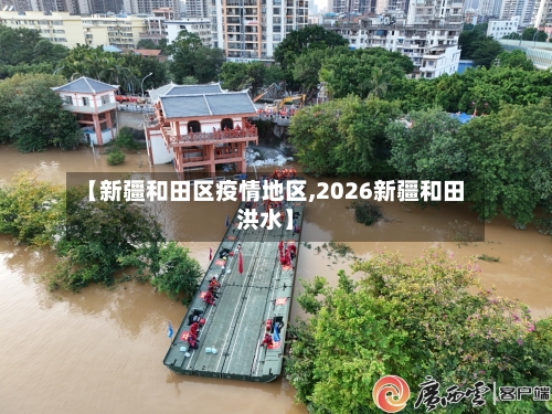 【新疆和田区疫情地区,2026新疆和田洪水】