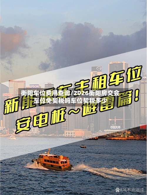 衡阳车位费用查询/2026衡阳房交会车位免契税吗车位契税多少-第2张图片