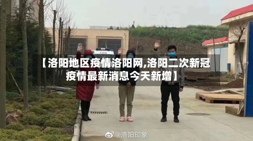 【洛阳地区疫情洛阳网,洛阳二次新冠疫情最新消息今天新增】