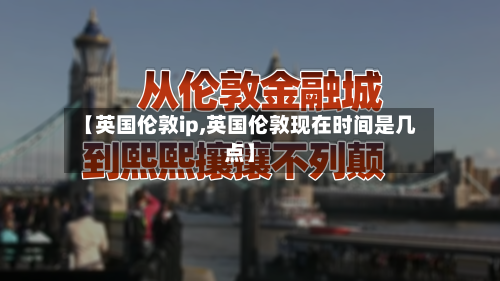 【英国伦敦ip,英国伦敦现在时间是几点】