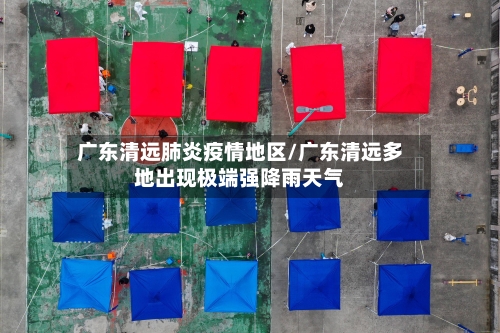 广东清远肺炎疫情地区/广东清远多地出现极端强降雨天气-第3张图片