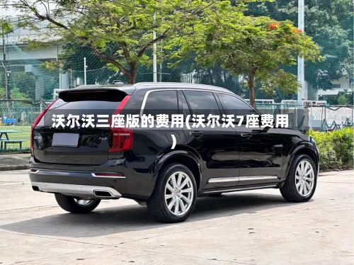沃尔沃三座版的费用(沃尔沃7座费用)
