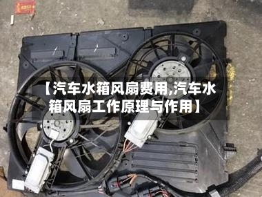 【汽车水箱风扇费用,汽车水箱风扇工作原理与作用】