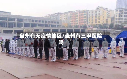 盘州有无疫情地区/盘州有三甲医院吗-第3张图片