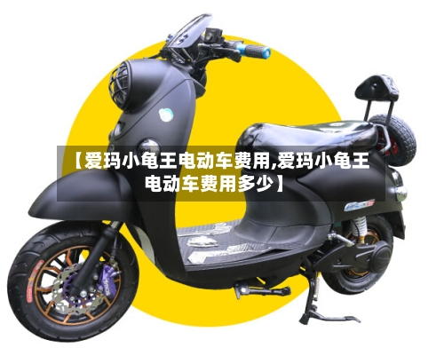 【爱玛小龟王电动车费用,爱玛小龟王电动车费用多少】-第2张图片